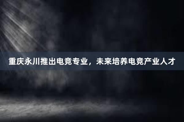 重庆永川推出电竞专业，未来培养电竞产业人才