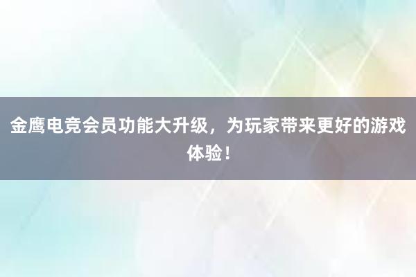 金鹰电竞会员功能大升级，为玩家带来更好的游戏体验！