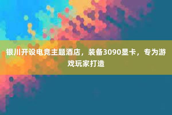 银川开设电竞主题酒店，装备3090显卡，专为游戏玩家打造