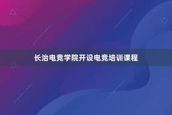 长治电竞学院开设电竞培训课程