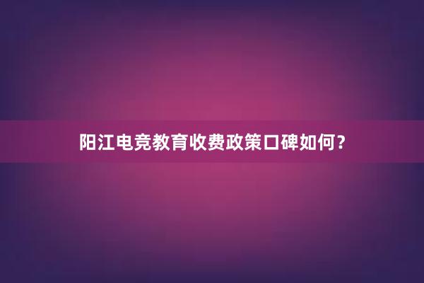 阳江电竞教育收费政策口碑如何？