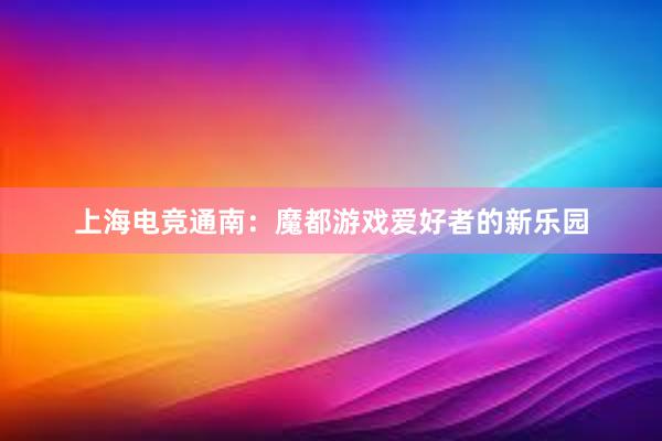 上海电竞通南：魔都游戏爱好者的新乐园